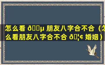 怎么看 🐵 朋友八字合不合（怎么看朋友八字合不合 🦢 婚姻）